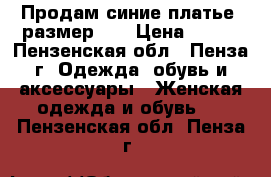 Продам синие платье, размер 44 › Цена ­ 200 - Пензенская обл., Пенза г. Одежда, обувь и аксессуары » Женская одежда и обувь   . Пензенская обл.,Пенза г.